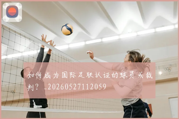 如何成为国际足联认证的球员或裁判？_20260527112059