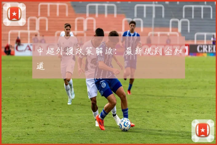 中超外援政策解读：最新规则全知道