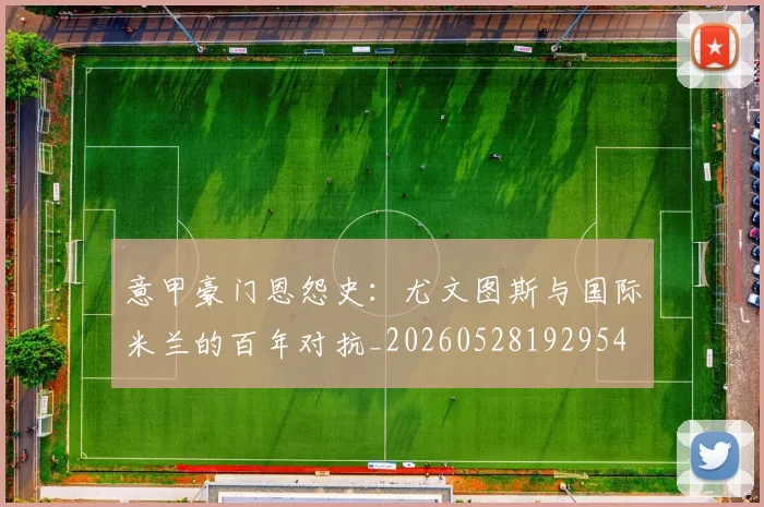 意甲豪门恩怨史：尤文图斯与国际米兰的百年对抗_20260528192954
