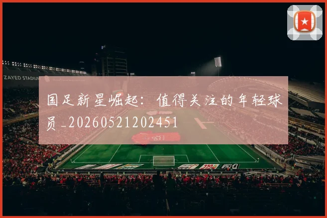 国足新星崛起:值得关注的年轻球员_20260521202451