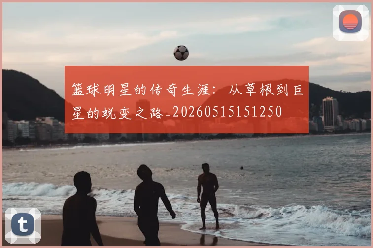 篮球明星的传奇生涯：从草根到巨星的蜕变之路_20260515151250