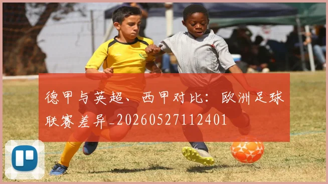 德甲与英超、西甲对比:欧洲足球联赛差异_20260527112401