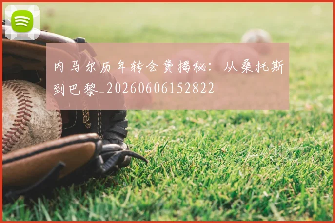 内马尔历年转会费揭秘:从桑托斯到巴黎_20260606152822