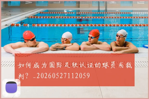如何成为国际足联认证的球员或裁判？_20260527112059