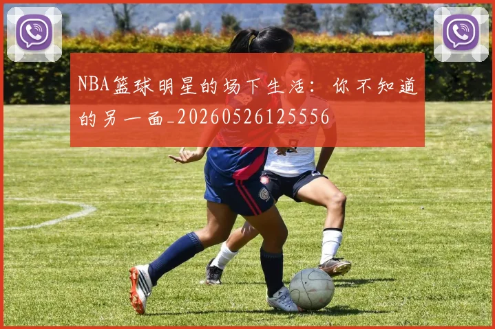 NBA篮球明星的场下生活：你不知道的另一面_20260526125556