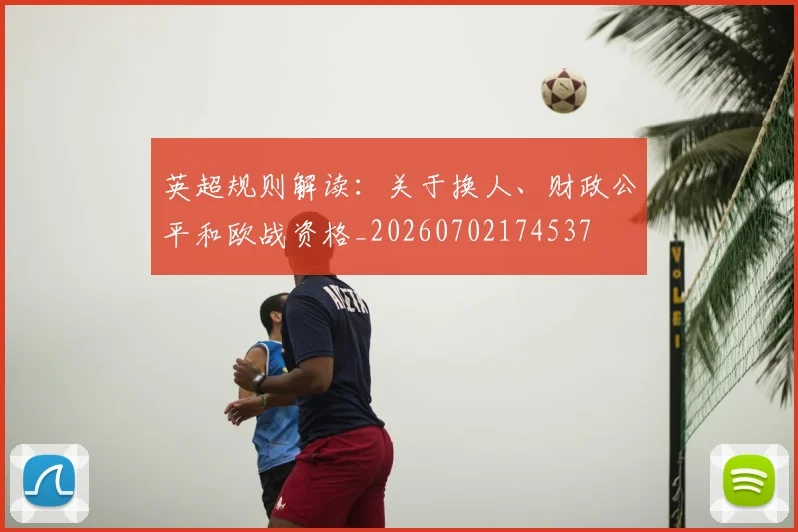 英超规则解读：关于换人、财政公平和欧战资格_20260702174537