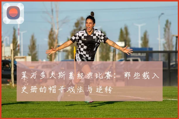 莱万多夫斯基经典比赛：那些载入史册的帽子戏法与逆转