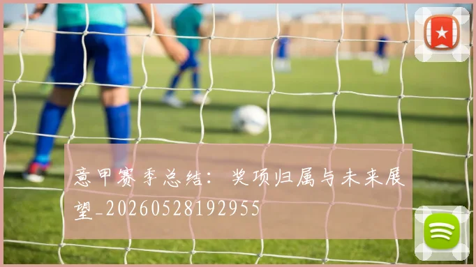 意甲赛季总结:奖项归属与未来展望_20260528192955