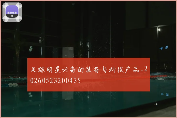 足球明星必备的装备与科技产品_20260523200435