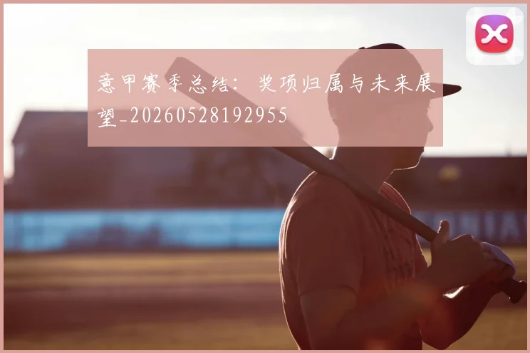 意甲赛季总结:奖项归属与未来展望_20260528192955