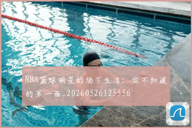 NBA篮球明星的场下生活：你不知道的另一面_20260526125556