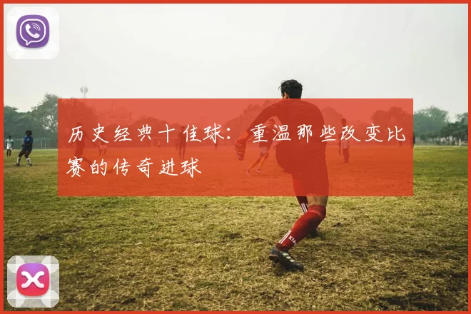 历史经典十佳球:重温那些改变比赛的传奇进球