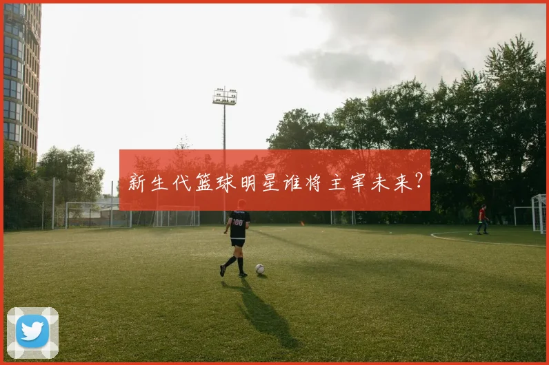 新生代篮球明星谁将主宰未来?