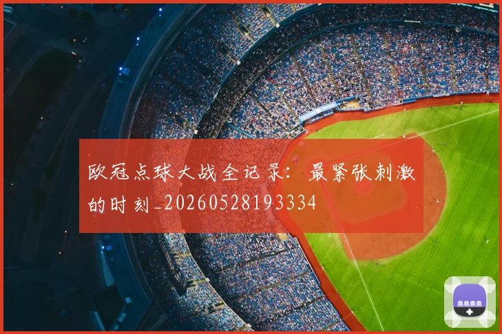 欧冠点球大战全记录:最紧张刺激的时刻_20260528193334
