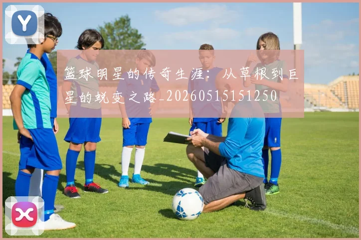 篮球明星的传奇生涯：从草根到巨星的蜕变之路_20260515151250